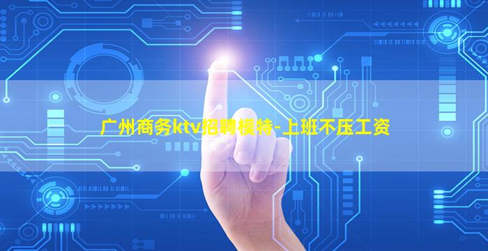 广州商务ktv招聘模特-上班不压工资